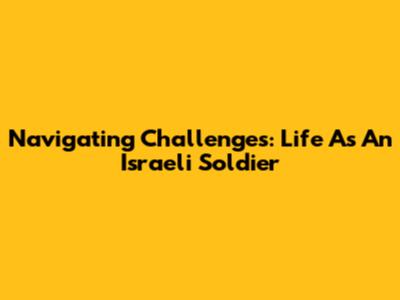 Navigating Challenges: Life As An Israeli Soldier