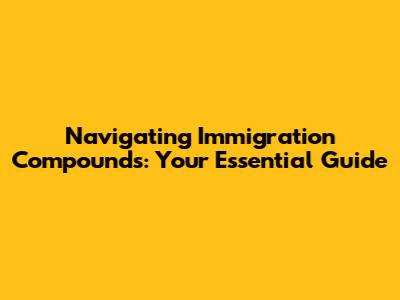 Navigating Immigration Compounds: Your Essential Guide