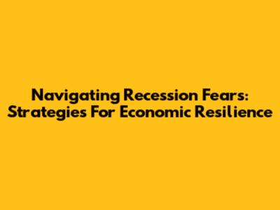 Navigating Recession Fears: Strategies For Economic Resilience