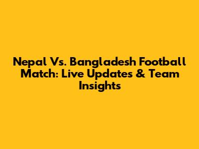 Nepal Vs. Bangladesh Football Match: Live Updates & Team Insights