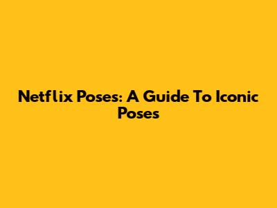 Netflix Poses: A Guide To Iconic Poses