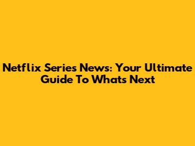 Netflix Series News: Your Ultimate Guide To What's Next