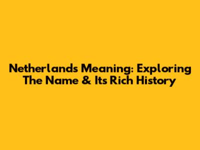 Netherlands Meaning: Exploring The Name & Its Rich History