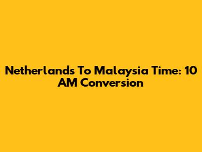 Netherlands To Malaysia Time: 10 AM Conversion