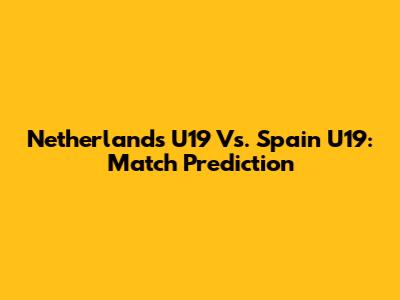 Netherlands U19 Vs. Spain U19: Match Prediction