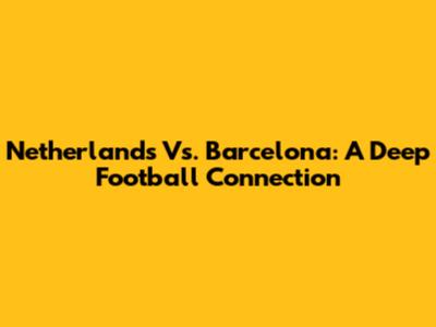 Netherlands Vs. Barcelona: A Deep Football Connection