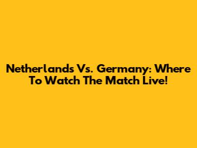 Netherlands Vs. Germany: Where To Watch The Match Live!