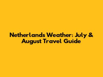 Netherlands Weather: July & August Travel Guide