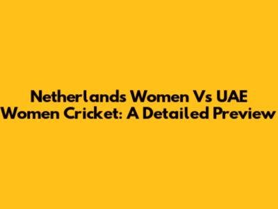 Netherlands Women Vs UAE Women Cricket: A Detailed Preview