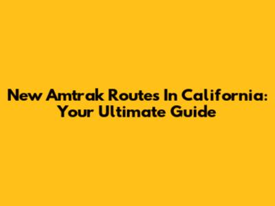 New Amtrak Routes In California: Your Ultimate Guide
