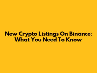 New Crypto Listings On Binance: What You Need To Know