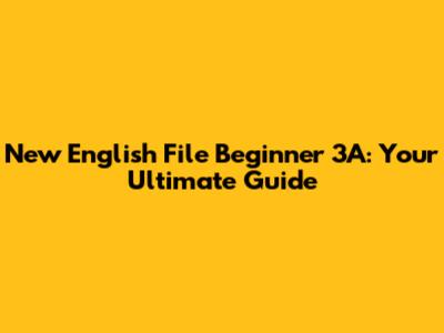 New English File Beginner 3A: Your Ultimate Guide