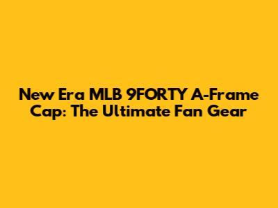 New Era MLB 9FORTY A-Frame Cap: The Ultimate Fan Gear