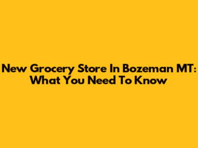 New Grocery Store In Bozeman MT: What You Need To Know