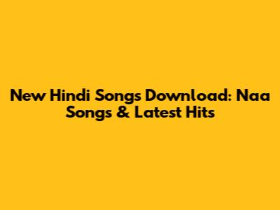 New Hindi Songs Download: Naa Songs & Latest Hits