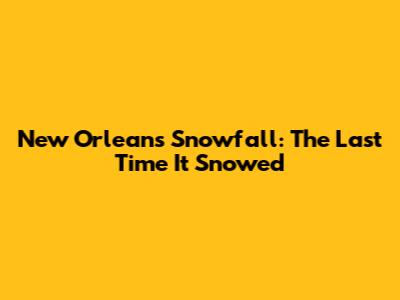 New Orleans Snowfall: The Last Time It Snowed