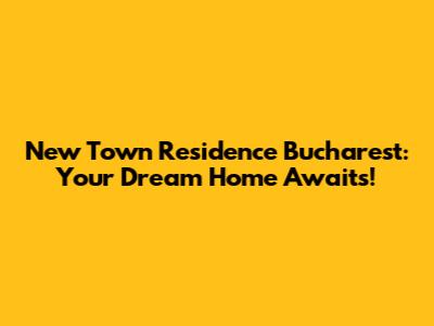 New Town Residence Bucharest: Your Dream Home Awaits!
