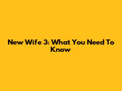 New Wife 3: What You Need To Know