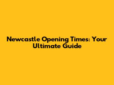 Newcastle Opening Times: Your Ultimate Guide
