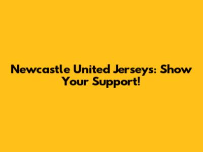 Newcastle United Jerseys: Show Your Support!