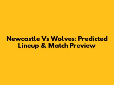 Newcastle Vs Wolves: Predicted Lineup & Match Preview