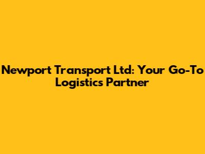 Newport Transport Ltd: Your Go-To Logistics Partner