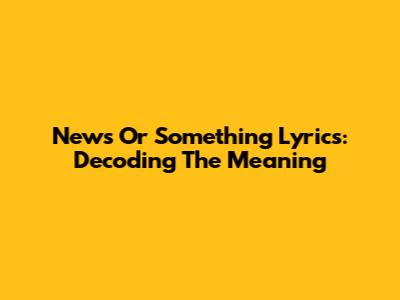 News Or Something Lyrics: Decoding The Meaning