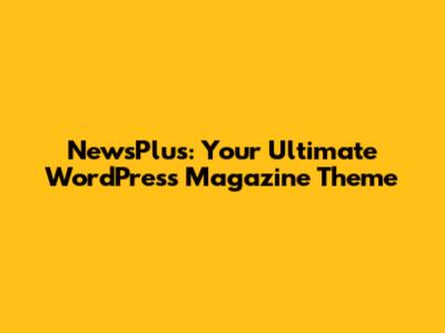 NewsPlus: Your Ultimate WordPress Magazine Theme