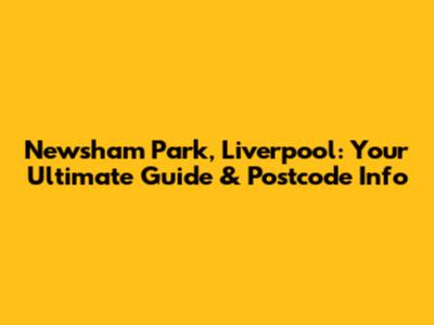 Newsham Park, Liverpool: Your Ultimate Guide & Postcode Info