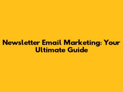 Newsletter Email Marketing: Your Ultimate Guide