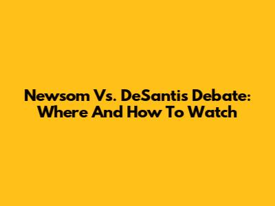 Newsom Vs. DeSantis Debate: Where And How To Watch