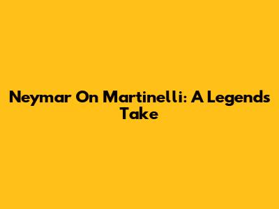 Neymar On Martinelli: A Legend's Take