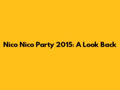 Nico Nico Party 2015: A Look Back