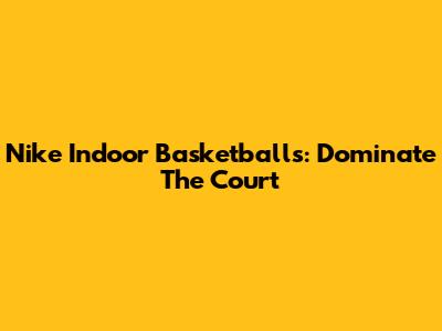 Nike Indoor Basketballs: Dominate The Court