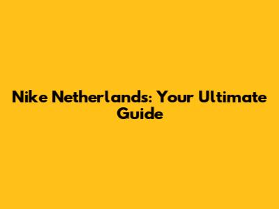 Nike Netherlands: Your Ultimate Guide