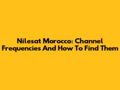 Nilesat Morocco: Channel Frequencies And How To Find Them