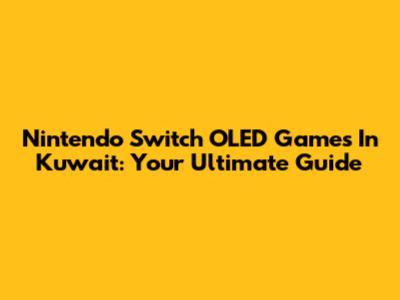 Nintendo Switch OLED Games In Kuwait: Your Ultimate Guide