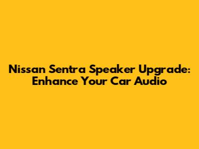 Nissan Sentra Speaker Upgrade: Enhance Your Car Audio