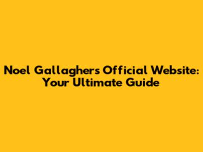 Noel Gallagher's Official Website: Your Ultimate Guide