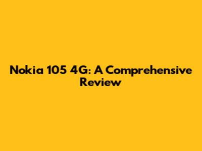 Nokia 105 4G: A Comprehensive Review
