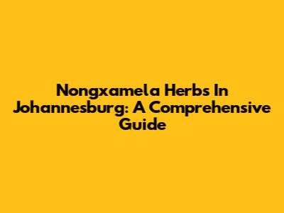 Nongxamela Herbs In Johannesburg: A Comprehensive Guide