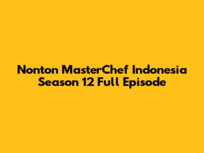 Nonton MasterChef Indonesia Season 12 Full Episode