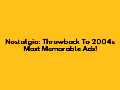 Nostalgia: Throwback To 2004's Most Memorable Ads!