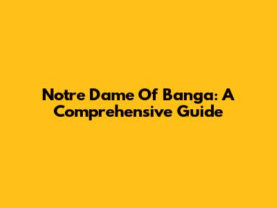 Notre Dame Of Banga: A Comprehensive Guide