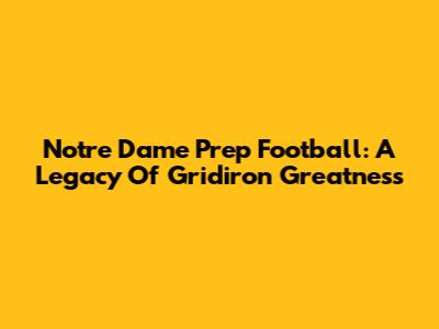 Notre Dame Prep Football: A Legacy Of Gridiron Greatness