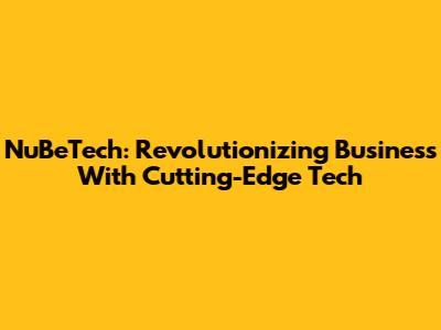 NuBeTech: Revolutionizing Business With Cutting-Edge Tech