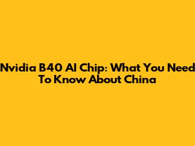 Nvidia B40 AI Chip: What You Need To Know About China