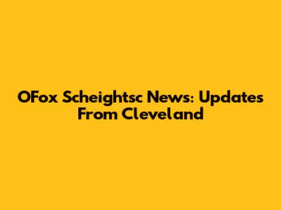 OFox Scheightsc News: Updates From Cleveland