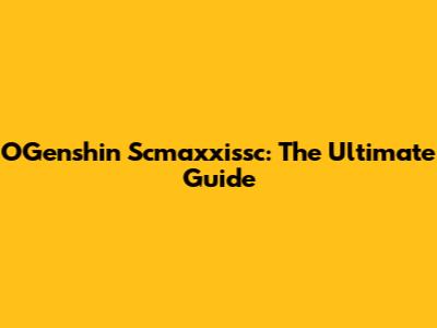 OGenshin Scmaxxissc: The Ultimate Guide