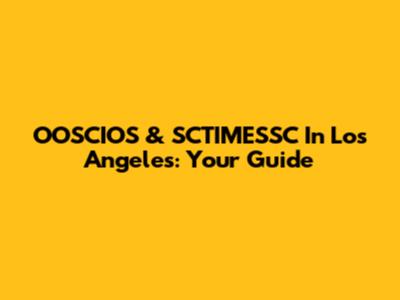 OOSCIOS & SCTIMESSC In Los Angeles: Your Guide